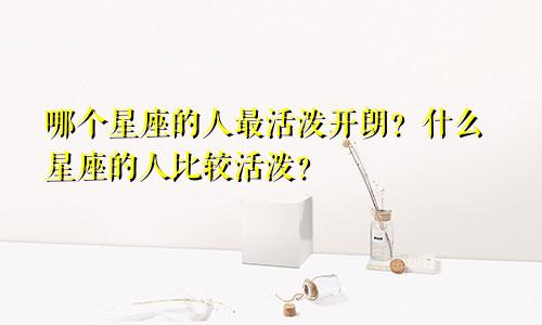 哪个星座的人最活泼开朗？什么星座的人比较活泼？