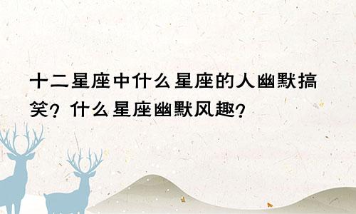 十二星座中什么星座的人幽默搞笑？什么星座幽默风趣？