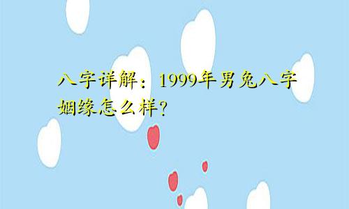 八字详解：1999年男兔八字姻缘怎么样？