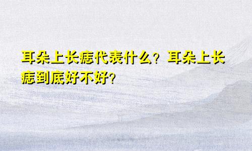 耳朵上长痣代表什么？耳朵上长痣到底好不好？