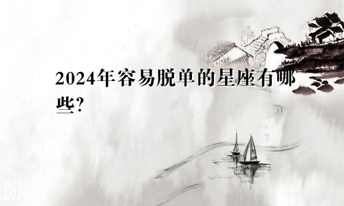 2024年容易脱单的星座有哪些？