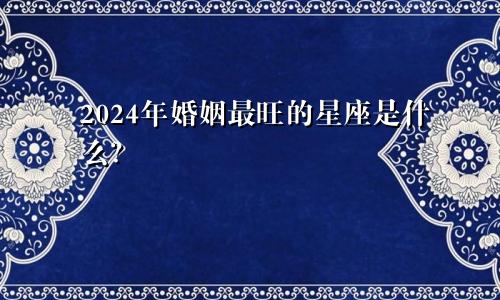 2024年婚姻最旺的星座是什么？