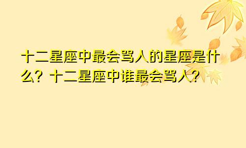 十二星座中最会骂人的星座是什么？十二星座中谁最会骂人？