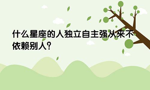 什么星座的人独立自主强从来不依赖别人？