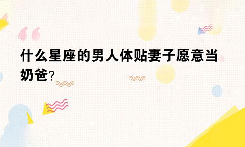 什么星座的男人体贴妻子愿意当奶爸？