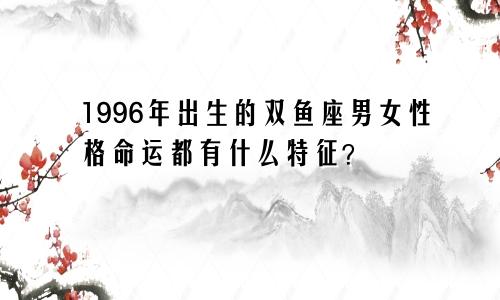 1996年出生的双鱼座男女性格命运都有什么特征？