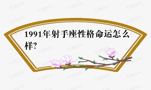 1991年射手座性格命运怎么样？