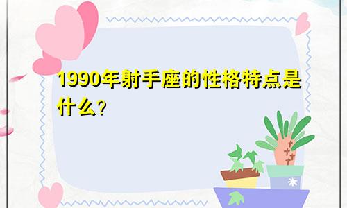 1990年射手座的性格特点是什么？