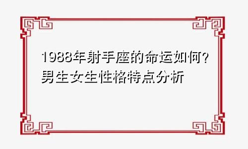 1988年射手座的命运如何？男生女生性格特点分析