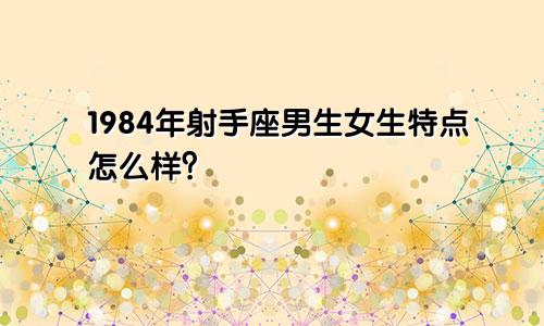 1984年射手座男生女生特点怎么样？