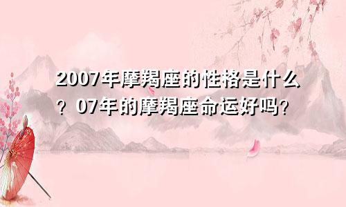 2007年摩羯座的性格是什么？07年的摩羯座命运好吗？