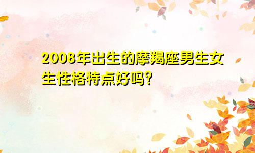 2008年出生的摩羯座男生女生性格特点好吗？