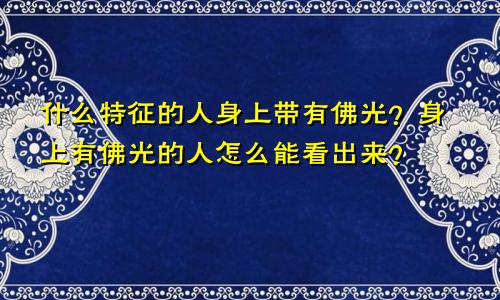 什么特征的人身上带有佛光？身上有佛光的人怎么能看出来？