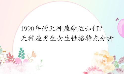 1990年的天秤座命运如何？天秤座男生女生性格特点分析