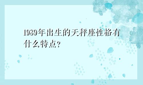 1989年出生的天秤座性格有什么特点？