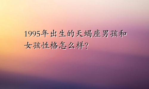 1995年出生的天蝎座男孩和女孩性格怎么样？