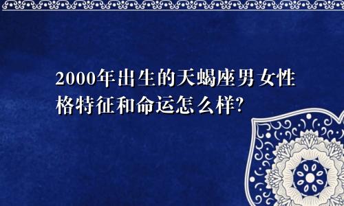 2000年出生的天蝎座男女性格特征和命运怎么样？