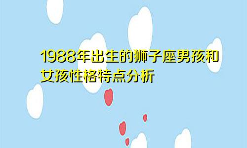 1988年出生的狮子座男孩和女孩性格特点分析