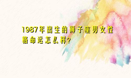 1987年出生的狮子座男女性格命运怎么样？