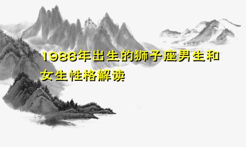 1986年出生的狮子座男生和女生性格解读