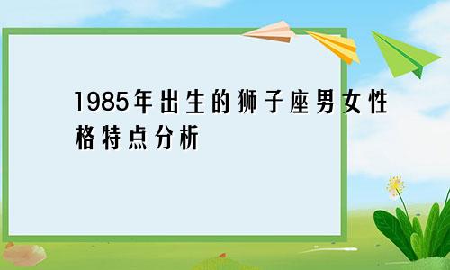 1985年出生的狮子座男女性格特点分析