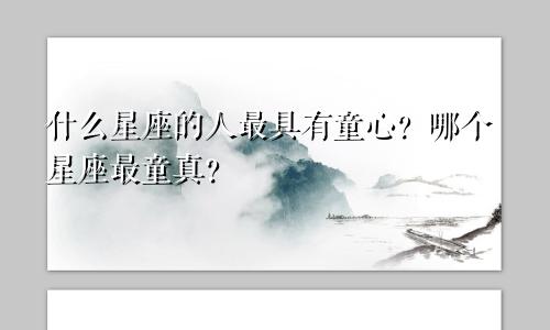 什么星座的人最具有童心？哪个星座最童真？