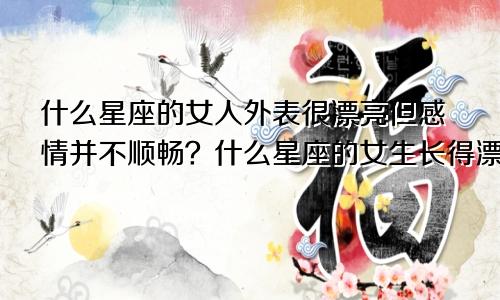 什么星座的女人外表很漂亮但感情并不顺畅？什么星座的女生长得漂亮