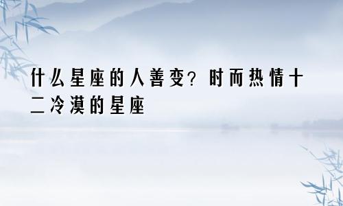 什么星座的人善变？时而热情十二冷漠的星座