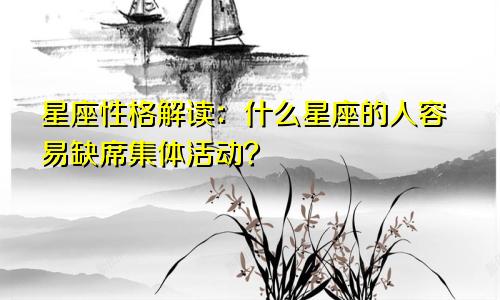 星座性格解读：什么星座的人容易缺席集体活动？