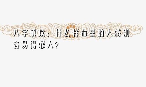 八字解读：什么样命里的人特别容易得罪人？