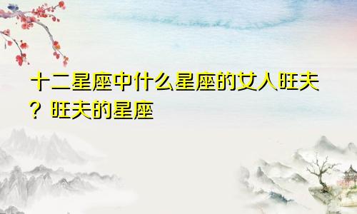 十二星座中什么星座的女人旺夫？旺夫的星座