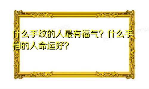 什么手纹的人最有福气？什么手相的人命运好？