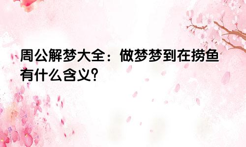 周公解梦大全：做梦梦到在捞鱼有什么含义？