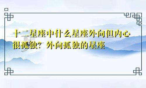 十二星座中什么星座外向但内心很孤独？外向孤独的星座