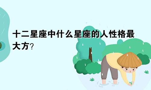 十二星座中什么星座的人性格最大方？