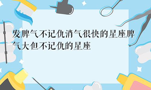 发脾气不记仇消气很快的星座脾气大但不记仇的星座