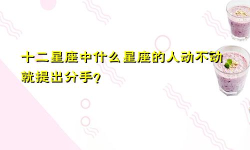 十二星座中什么星座的人动不动就提出分手？