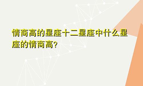 情商高的星座十二星座中什么星座的情商高？