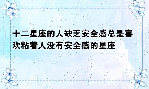 十二星座的人缺乏安全感总是喜欢粘着人没有安全感的星座