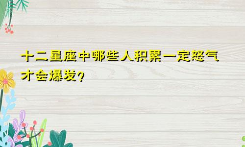 十二星座中哪些人积累一定怒气才会爆发？