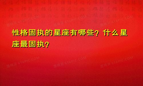 性格固执的星座有哪些？什么星座最固执？