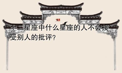 十二星座中什么星座的人不会接受别人的批评？