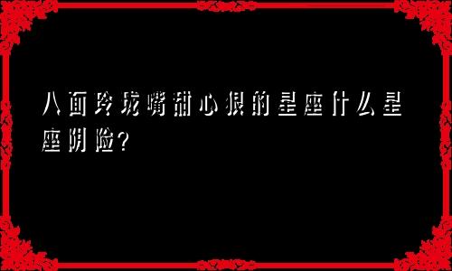 八面玲珑嘴甜心狠的星座什么星座阴险？