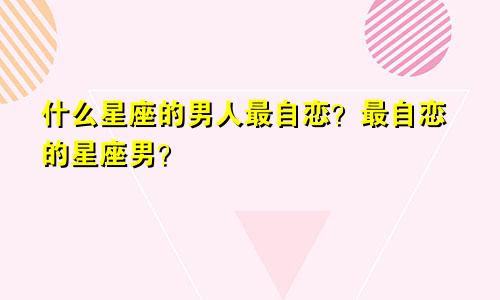 什么星座的男人最自恋？最自恋的星座男？