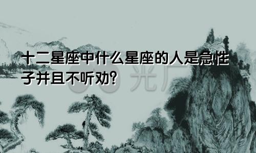 十二星座中什么星座的人是急性子并且不听劝？