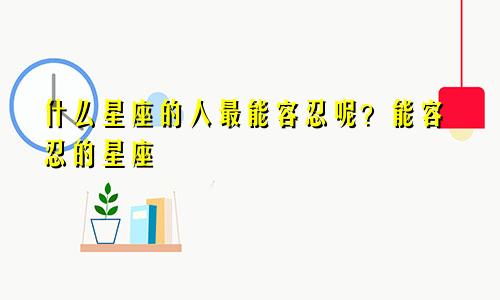 什么星座的人最能容忍呢？能容忍的星座