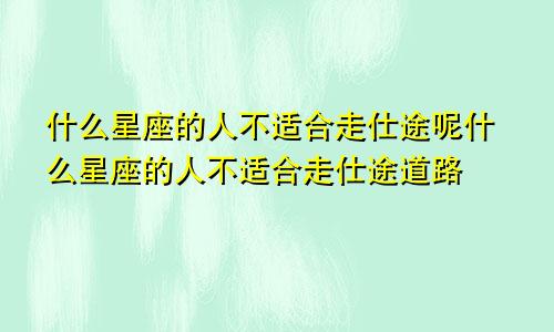 什么星座的人不适合走仕途呢什么星座的人不适合走仕途道路