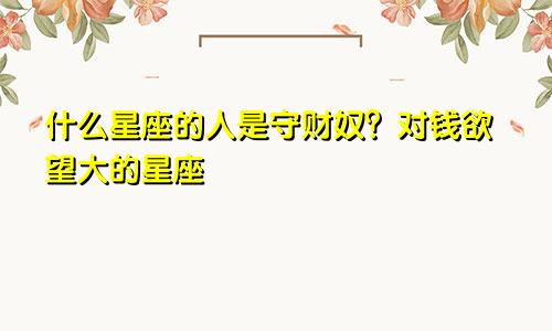 什么星座的人是守财奴？对钱欲望大的星座