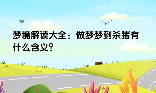 梦境解读大全：做梦梦到杀猪有什么含义？