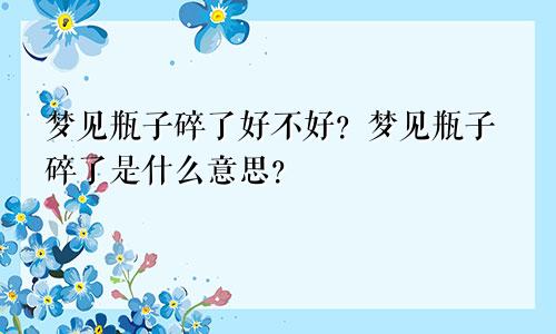 梦见瓶子碎了好不好？梦见瓶子碎了是什么意思？